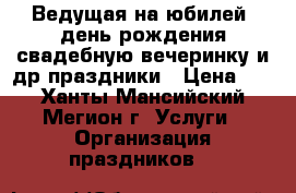 Ведущая на юбилей, день рождения,свадебную вечеринку и др.праздники › Цена ­ 2 - Ханты-Мансийский, Мегион г. Услуги » Организация праздников   